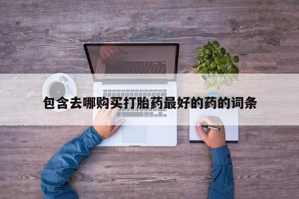 正品打胎药私人微信包含去哪购买打胎药最好的药的词条