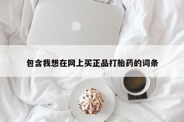 正品打胎药私人微信包含我想在网上买正品打胎药的词条