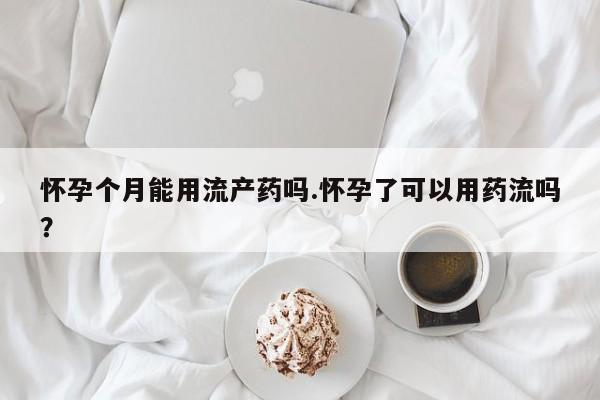 正品打胎药私人微信怀孕个月能用流产药吗.怀孕了可以用药流吗？