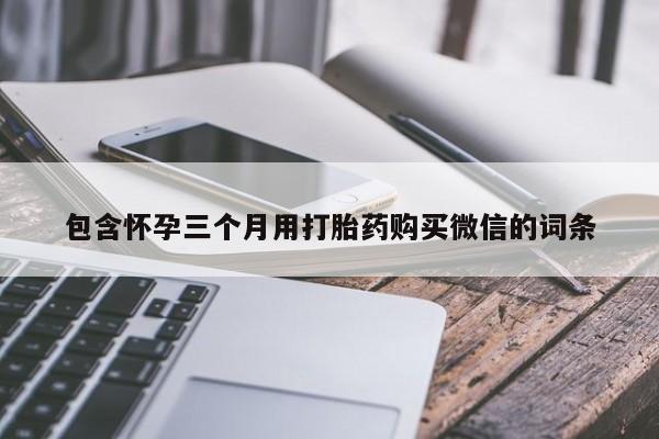 正品打胎药私人微信包含怀孕三个月用打胎药购买微信的词条