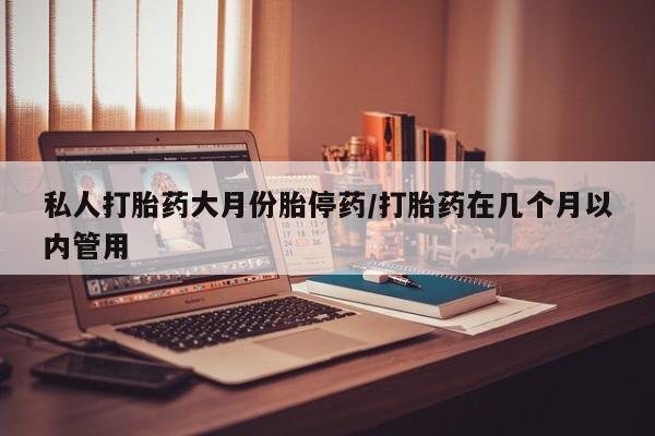 正品打胎药私人微信私人打胎药大月份胎停药/打胎药在几个月以内管用