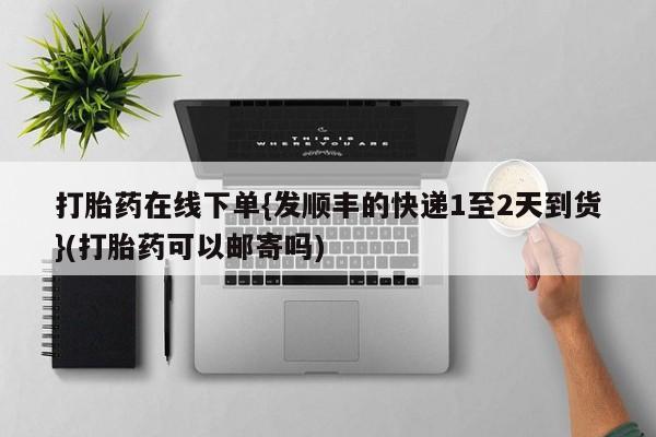 正品打胎药私人微信打胎药在线下单{发顺丰的快递1至2天到货}(打胎药可以邮寄吗)