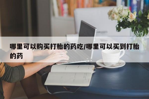 正品打胎药私人微信哪里可以购买打胎的药吃/哪里可以买到打胎的药