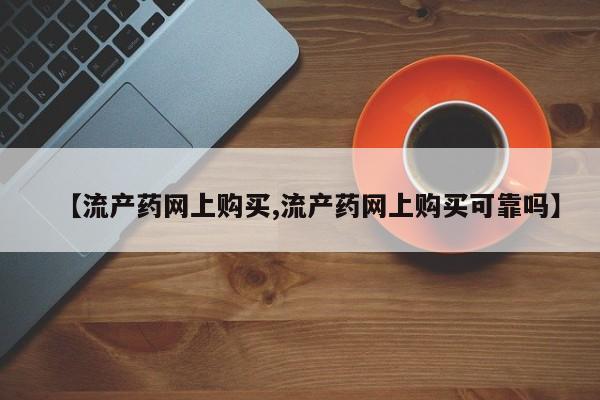 正品打胎药私人微信【流产药网上购买,流产药网上购买可靠吗】