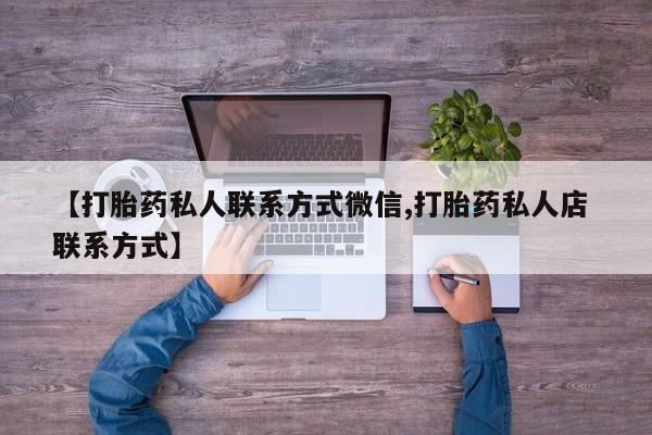 正品打胎药私人微信【打胎药私人联系方式微信,打胎药私人店 联系方式】