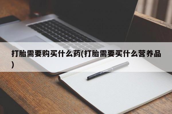 正品打胎药私人微信打胎需要购买什么药(打胎需要买什么营养品)