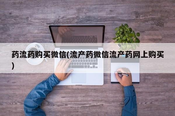 正品打胎药私人微信药流药购买微信(流产药微信流产药网上购买)