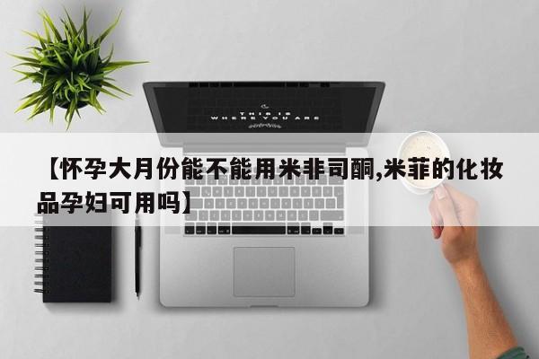 正品打胎药私人微信【怀孕大月份能不能用米非司酮,米菲的化妆品孕妇可用吗】