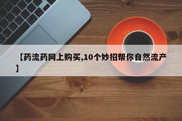 正品打胎药私人微信【药流药网上购买,10个妙招帮你自然流产】