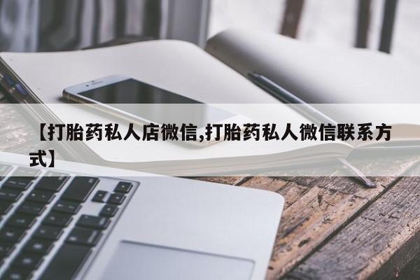 正品打胎药私人微信【打胎药私人店微信,打胎药私人微信联系方式】