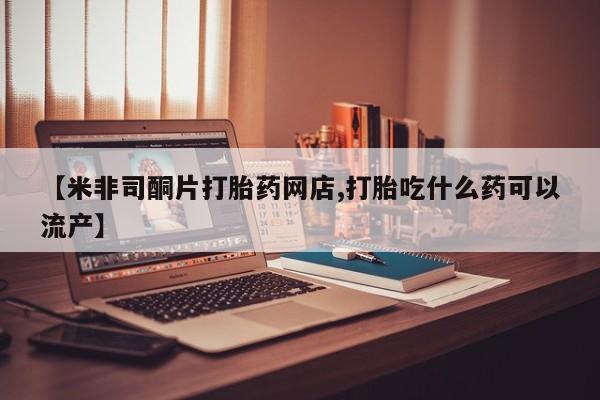 正品打胎药私人微信【米非司酮片打胎药网店,打胎吃什么药可以流产】